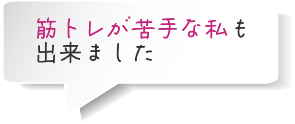 筋トレが苦手な私も 出来ました